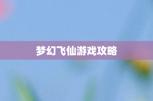 梦幻飞仙游戏攻略