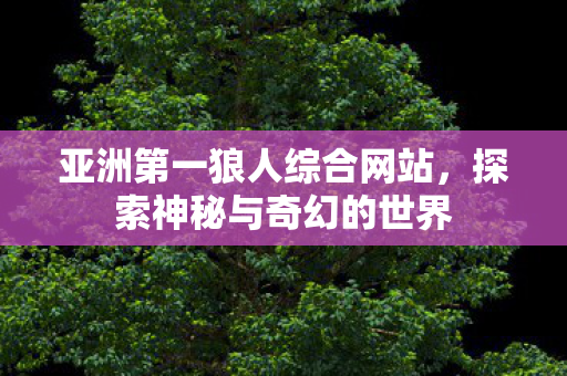 亚洲第一狼人综合网站，探索神秘与奇幻的世界