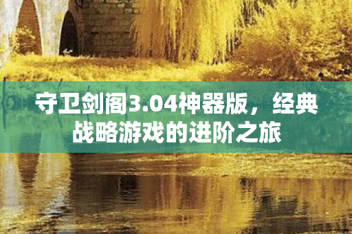守卫剑阁3.04神器版，经典战略游戏的进阶之旅