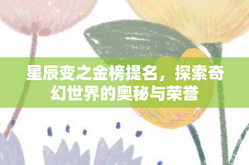 星辰变之金榜提名，探索奇幻世界的奥秘与荣誉