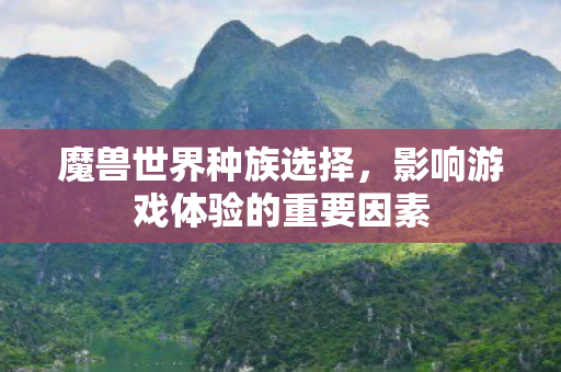 魔兽世界种族选择，影响游戏体验的重要因素