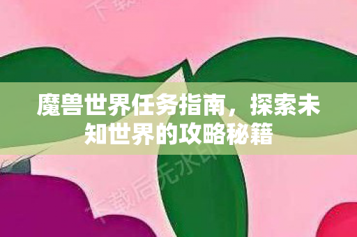 魔兽世界任务指南，探索未知世界的攻略秘籍