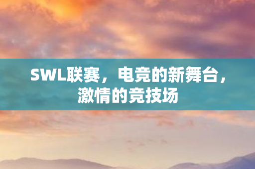 SWL联赛,电竞的新舞台,激情的竞技场 SWL联赛,电竞的新舞台,激情的竞技场
