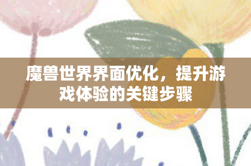 魔兽世界界面优化,提升游戏体验的关键步骤 魔兽世界界面优化,提升游戏体验的关键步骤