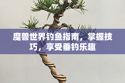 魔兽世界钓鱼指南，掌握技巧，享受垂钓乐趣