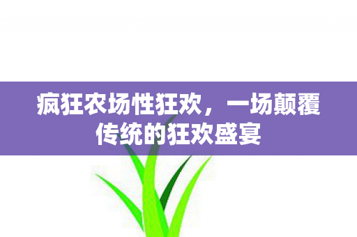 疯狂农场性狂欢,一场颠覆传统的狂欢盛宴 疯狂农场性狂欢,一场颠覆传统的狂欢盛宴