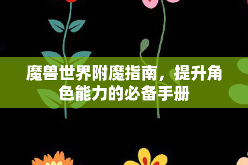 魔兽世界附魔指南，提升角色能力的必备手册