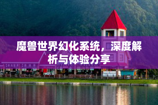 魔兽世界幻化系统,深度解析与体验分享 魔兽世界幻化系统,深度解析与体验分享