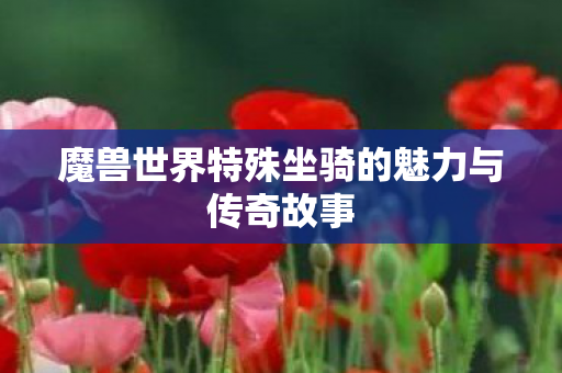 魔兽世界特殊坐骑的魅力与传奇故事