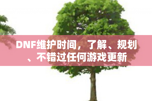 DNF维护时间,了解、规划、不错过任何游戏更新 DNF维护时间,了解、规划、不错过任何游戏更新