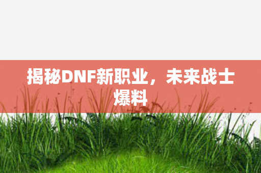 揭秘DNF新职业，未来战士爆料
