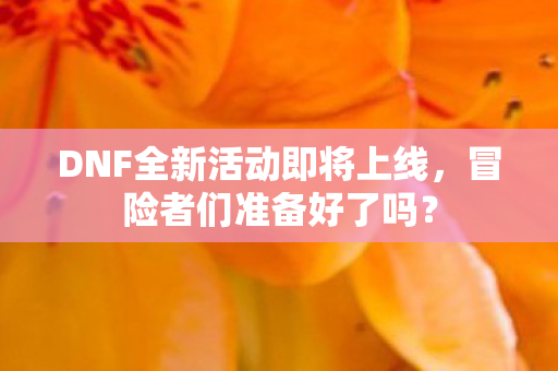 DNF全新活动即将上线，冒险者们准备好了吗？