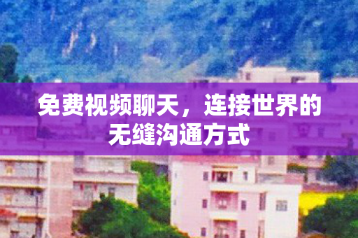 免费视频聊天,连接世界的无缝沟通方式 免费视频聊天,连接世界的无缝沟通方式