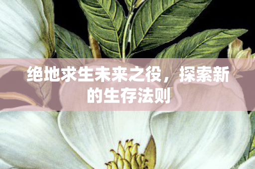 绝地求生未来之役，探索新的生存法则