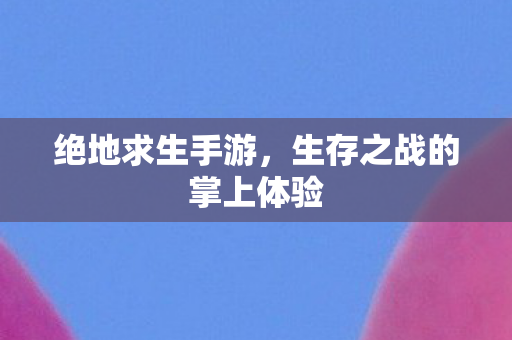 绝地求生手游，生存之战的掌上体验