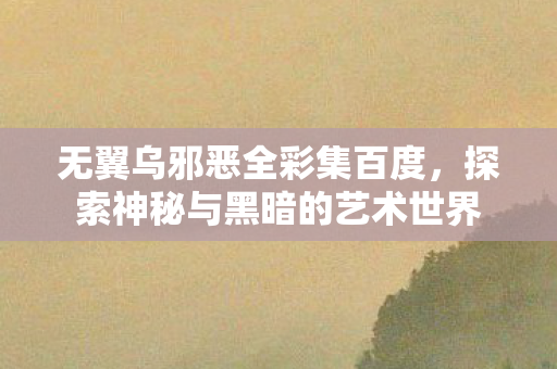 无翼乌邪恶全彩集百度，探索神秘与黑暗的艺术世界
