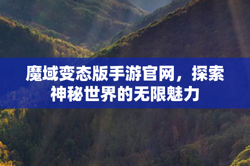 魔域变态版手游官网，探索神秘世界的无限魅力