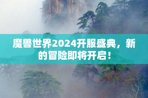 魔兽世界2024开服盛典，新的冒险即将开启！