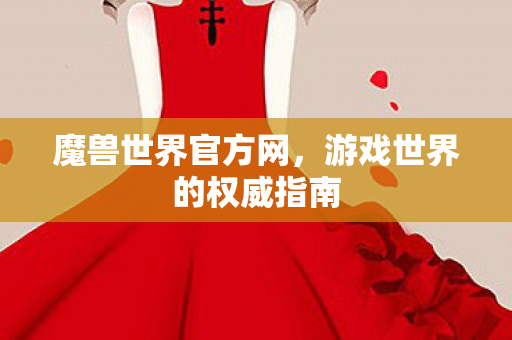 魔兽世界官方网，游戏世界的权威指南