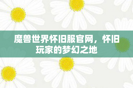 魔兽世界怀旧服官网，怀旧玩家的梦幻之地