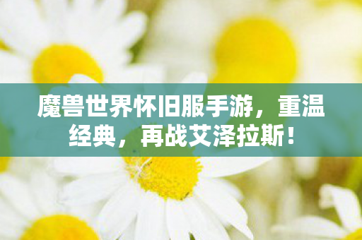 魔兽世界怀旧服手游，重温经典，再战艾泽拉斯！