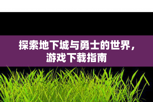 探索地下城与勇士的世界,游戏下载指南 探索地下城与勇士的世界,游戏下载指南