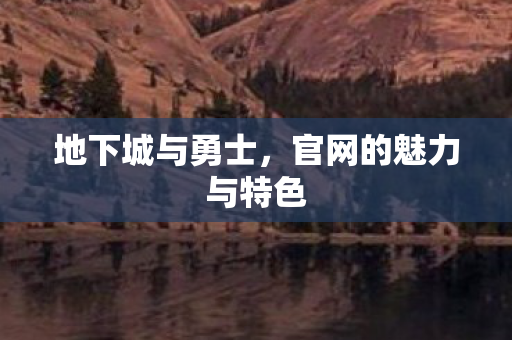 地下城与勇士，官网的魅力与特色
