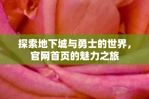 探索地下城与勇士的世界,官网首页的魅力之旅 探索地下城与勇士的世界,官网首页的魅力之旅