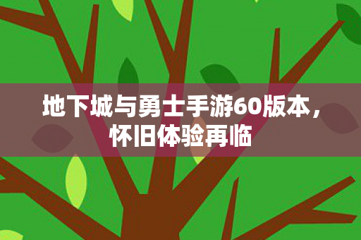 地下城与勇士手游60版本，怀旧体验再临