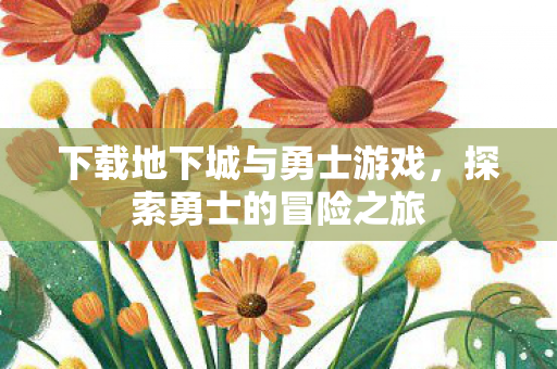 下载地下城与勇士游戏，探索勇士的冒险之旅