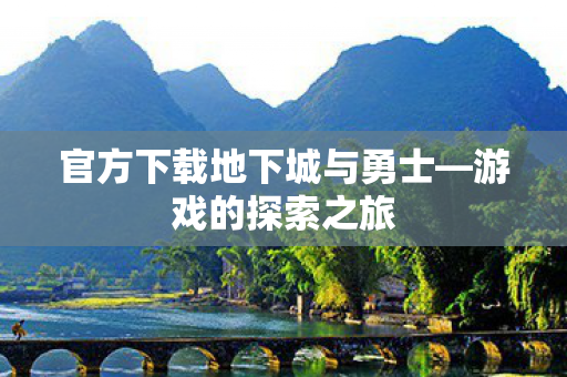 官方下载地下城与勇士—游戏的探索之旅