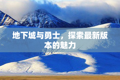 地下城与勇士，探索最新版本的魅力