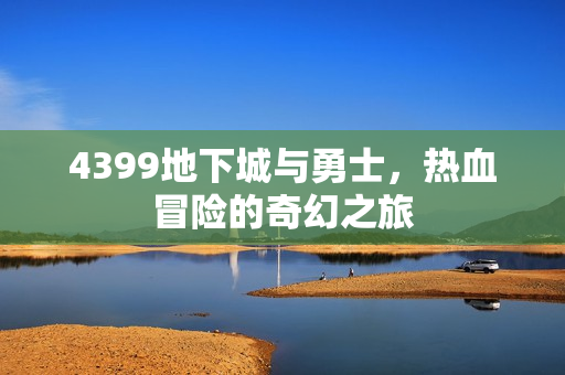 4399地下城与勇士，热血冒险的奇幻之旅