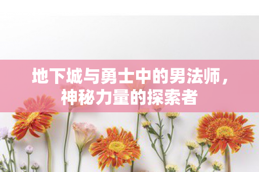 地下城与勇士中的男法师,神秘力量的探索者 地下城与勇士中的男法师,神秘力量的探索者