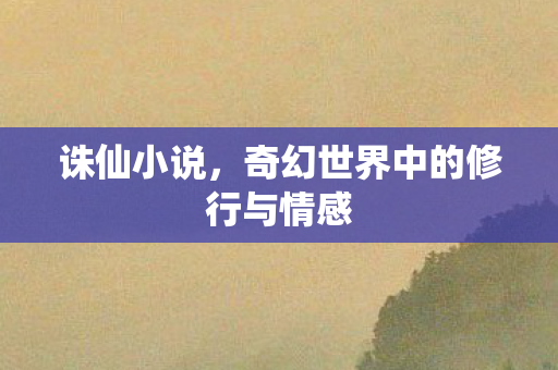 诛仙小说，奇幻世界中的修行与情感