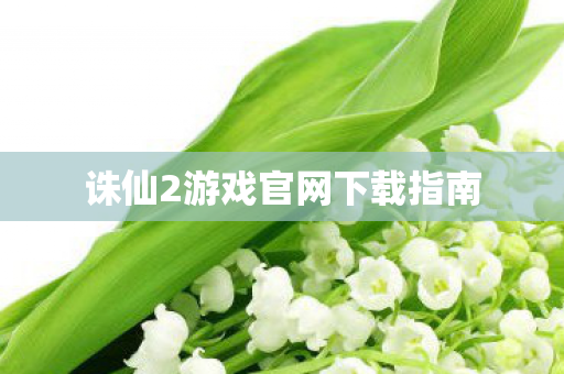 诛仙2游戏官网下载指南