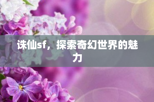 诛仙sf,探索奇幻世界的魅力 诛仙sf,探索奇幻世界的魅力