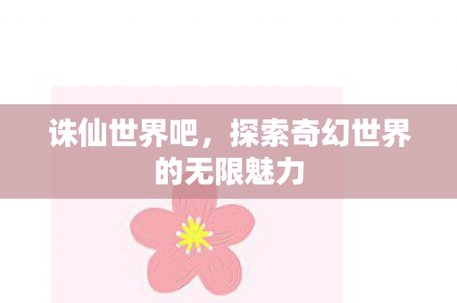 诛仙世界吧，探索奇幻世界的无限魅力
