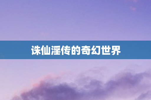 诛仙淫传的奇幻世界