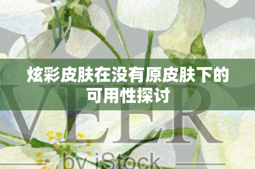 炫彩皮肤在没有原皮肤下的可用性探讨