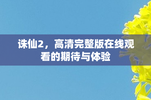 诛仙2，高清完整版在线观看的期待与体验
