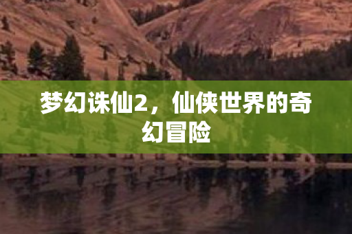 梦幻诛仙2，仙侠世界的奇幻冒险