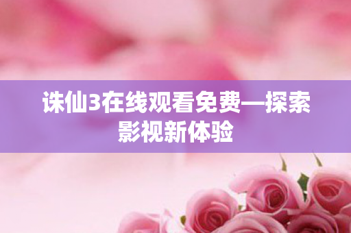 诛仙3在线观看免费—探索影视新体验