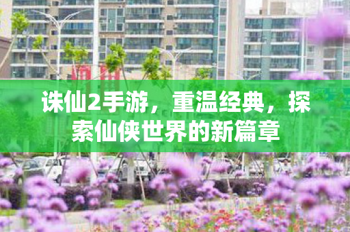 诛仙2手游，重温经典，探索仙侠世界的新篇章