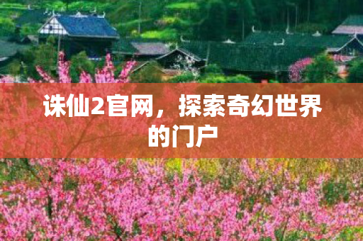 诛仙2官网,探索奇幻世界的门户 诛仙2官网,探索奇幻世界的门户