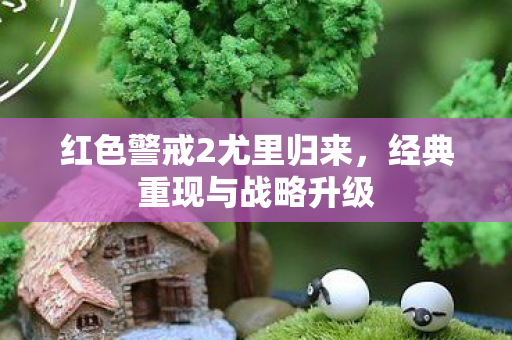 红色警戒2尤里归来，经典重现与战略升级