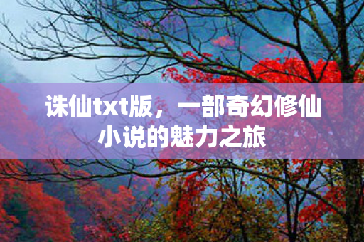 诛仙txt版，一部奇幻修仙小说的魅力之旅