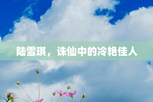 陆雪琪，诛仙中的冷艳佳人