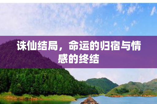 诛仙结局,命运的归宿与情感的终结 诛仙结局,命运的归宿与情感的终结