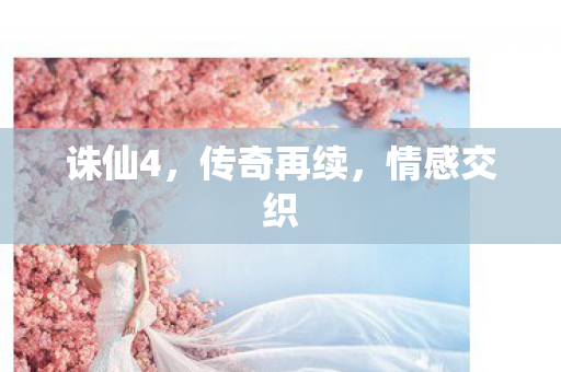 诛仙4，传奇再续，情感交织